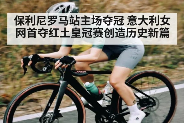 保利尼罗马站主场夺冠 意大利女网首夺红土皇冠赛创造历史新篇